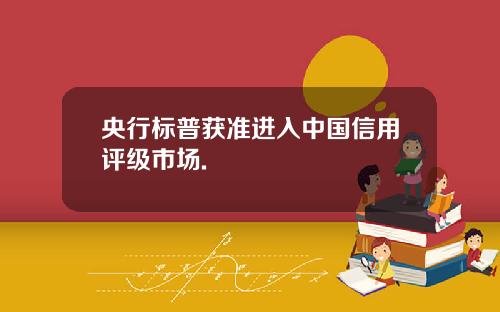 央行标普获准进入中国信用评级市场.