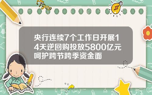央行连续7个工作日开展14天逆回购投放5800亿元呵护跨节跨季资金面