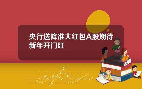 央行送降准大红包A股期待新年开门红