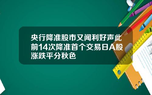 央行降准股市又闻利好声此前14次降准首个交易日A股涨跌平分秋色