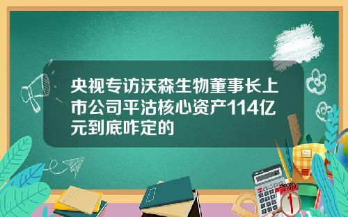央视专访沃森生物董事长上市公司平沽核心资产114亿元到底咋定的