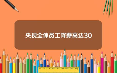 央视全体员工降薪高达30