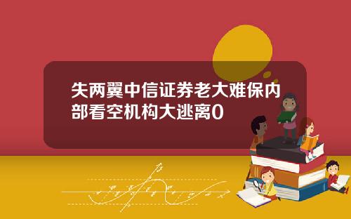 失两翼中信证券老大难保内部看空机构大逃离0