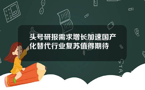 头号研报需求增长加速国产化替代行业复苏值得期待