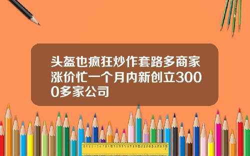 头盔也疯狂炒作套路多商家涨价忙一个月内新创立3000多家公司