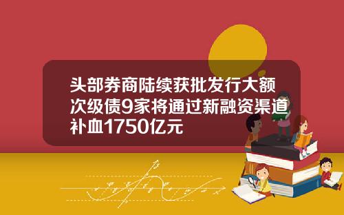 头部券商陆续获批发行大额次级债9家将通过新融资渠道补血1750亿元