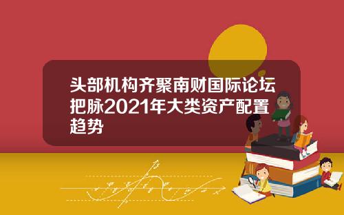 头部机构齐聚南财国际论坛把脉2021年大类资产配置趋势