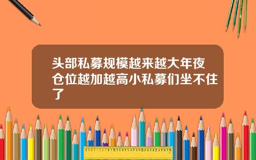 头部私募规模越来越大年夜仓位越加越高小私募们坐不住了