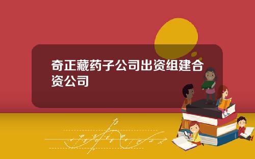 奇正藏药子公司出资组建合资公司