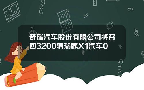 奇瑞汽车股份有限公司将召回3200辆瑞麒X1汽车0