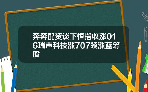 奔奔配资谈下恒指收涨016瑞声科技涨707领涨蓝筹股