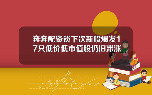 奔奔配资谈下次新股爆发17只低价低市值股仍旧滞涨