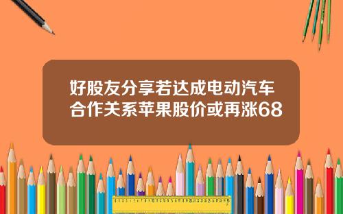 好股友分享若达成电动汽车合作关系苹果股价或再涨68