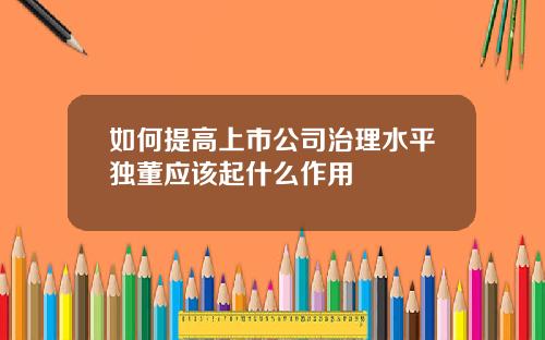 如何提高上市公司治理水平独董应该起什么作用