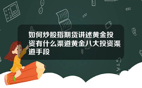 如何炒股指期货讲述黄金投资有什么渠道黄金八大投资渠道手段