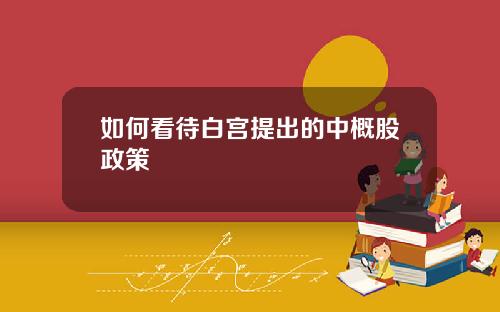 如何看待白宫提出的中概股政策