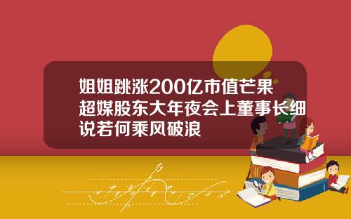 姐姐跳涨200亿市值芒果超媒股东大年夜会上董事长细说若何乘风破浪