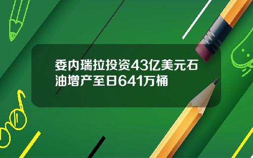 委内瑞拉投资43亿美元石油增产至日641万桶