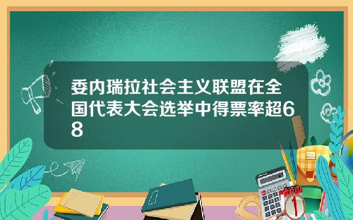 委内瑞拉社会主义联盟在全国代表大会选举中得票率超68