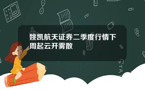 姚凯航天证券二季度行情下周起云开雾散