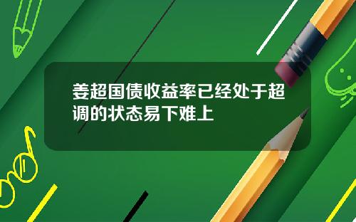 姜超国债收益率已经处于超调的状态易下难上