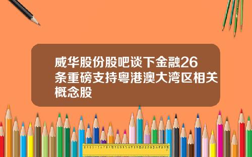 威华股份股吧谈下金融26条重磅支持粤港澳大湾区相关概念股