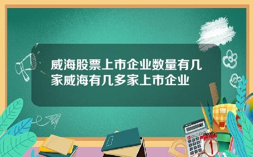 威海股票上市企业数量有几家威海有几多家上市企业