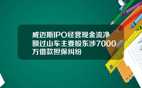 威迈斯IPO经营现金流净额过山车主要股东涉7000万借款担保纠纷