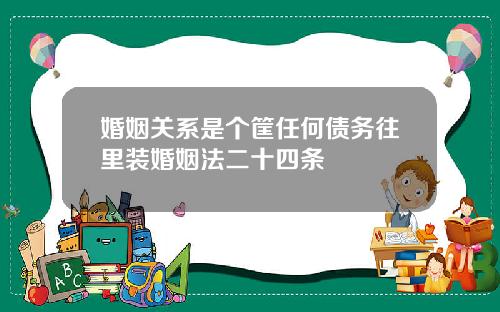 婚姻关系是个筐任何债务往里装婚姻法二十四条