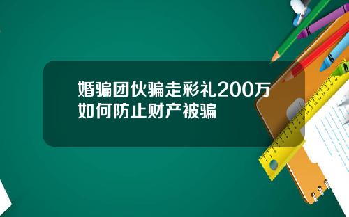 婚骗团伙骗走彩礼200万如何防止财产被骗