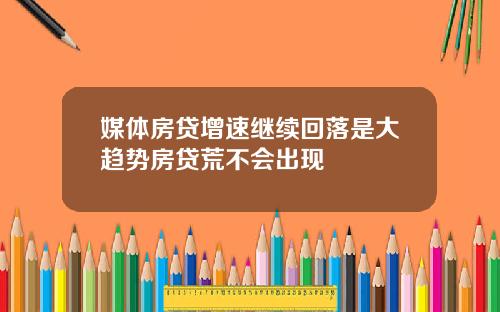 媒体房贷增速继续回落是大趋势房贷荒不会出现