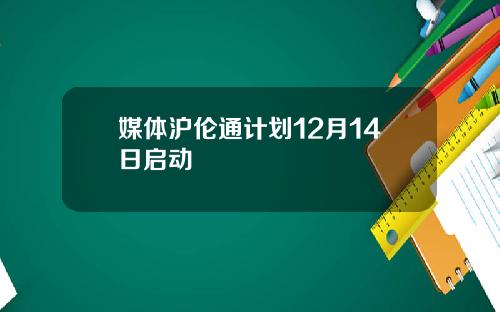 媒体沪伦通计划12月14日启动
