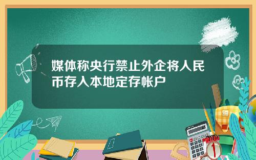 媒体称央行禁止外企将人民币存入本地定存帐户