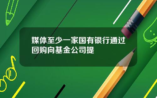 媒体至少一家国有银行通过回购向基金公司提
