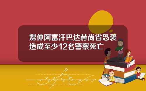 媒体阿富汗巴达赫尚省恐袭造成至少12名警察死亡
