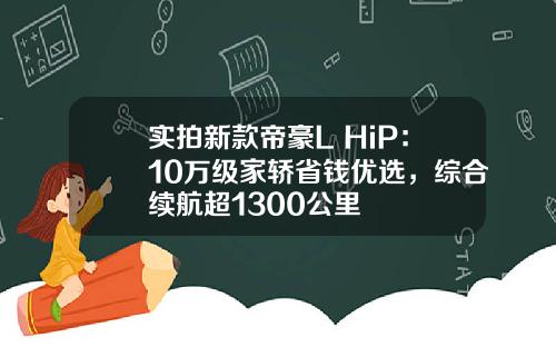 实拍新款帝豪L HiP：10万级家轿省钱优选，综合续航超1300公里