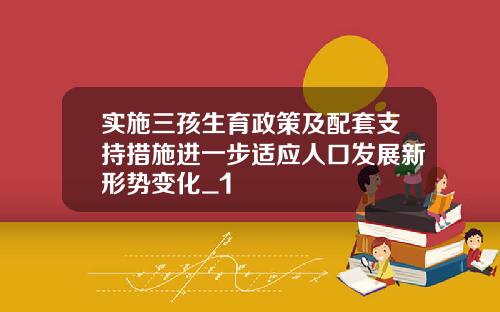 实施三孩生育政策及配套支持措施进一步适应人口发展新形势变化_1