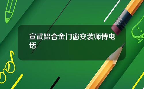 宣武铝合金门窗安装师傅电话