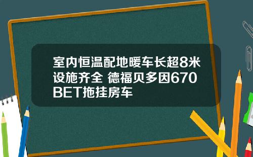 室内恒温配地暖车长超8米设施齐全 德福贝多因670BET拖挂房车