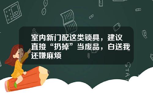 室内新门配这类锁具，建议直接“扔掉”当废品，白送我还嫌麻烦