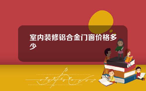 室内装修铝合金门窗价格多少