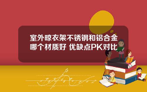 室外晾衣架不锈钢和铝合金哪个材质好 优缺点PK对比