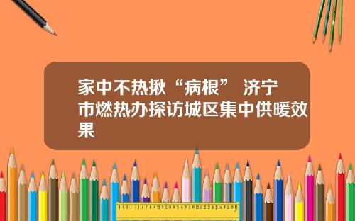 家中不热揪“病根” 济宁市燃热办探访城区集中供暖效果