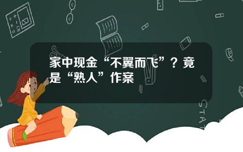 家中现金“不翼而飞”？竟是“熟人”作案