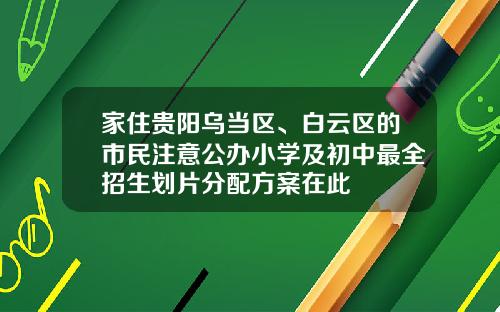 家住贵阳乌当区、白云区的市民注意公办小学及初中最全招生划片分配方案在此