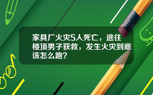 家具厂火灾5人死亡，逃往楼顶男子获救，发生火灾到底该怎么跑？