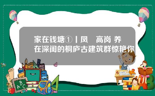 家在钱塘①丨凤翙高岗 养在深闺的桐庐古建筑群惊艳你