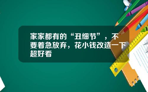 家家都有的“丑细节”，不要着急放弃，花小钱改造一下超好看