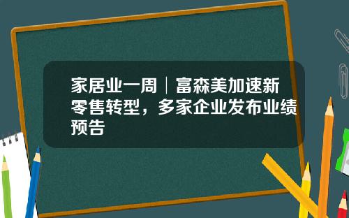 家居业一周│富森美加速新零售转型，多家企业发布业绩预告