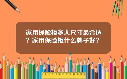 家用保险柜多大尺寸最合适？家用保险柜什么牌子好？